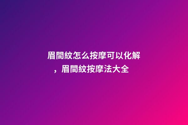 眉間紋怎么按摩可以化解，眉間紋按摩法大全